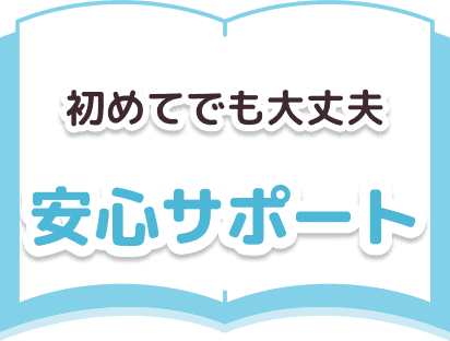 初めてでも大丈夫。安心サポート