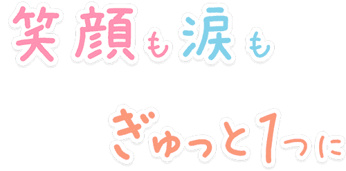 笑顔も涙もぎゅっと１つに