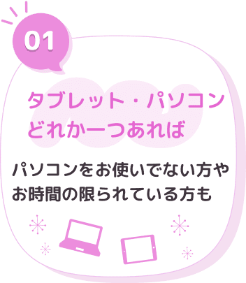 タブレット・パソコンどれか一つあれば。パソコンをお使いでない方やお時間の限られている方も